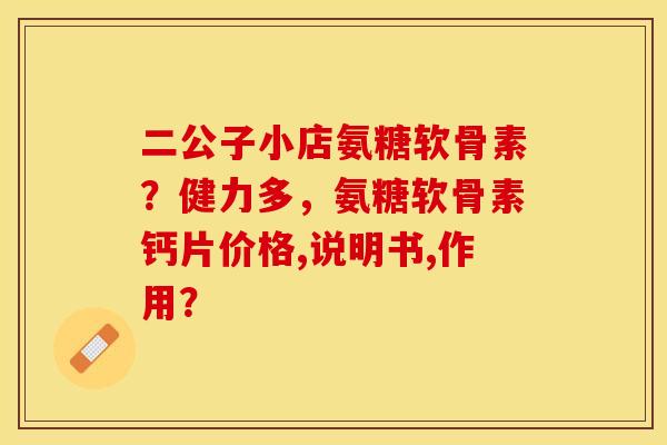 二公子小店氨糖软骨素？健力多，氨糖软骨素钙片价格,说明书,作用？