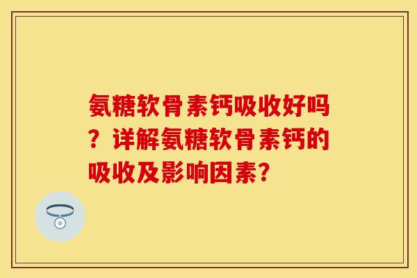 氨糖软骨素钙吸收好吗？详解氨糖软骨素钙的吸收及影响因素？