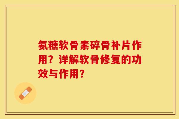 氨糖软骨素碎骨补片作用？详解软骨修复的功效与作用？