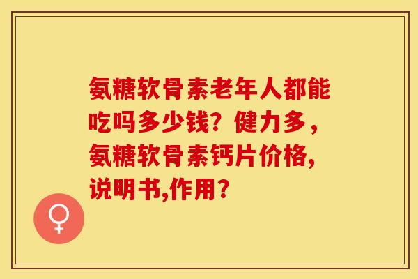 氨糖软骨素老年人都能吃吗多少钱？健力多，氨糖软骨素钙片价格,说明书,作用？
