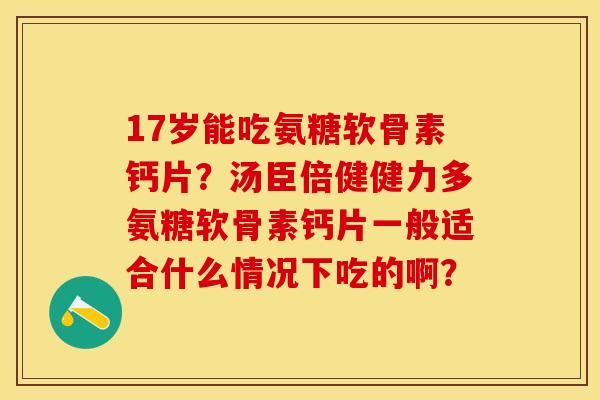 17岁能吃氨糖软骨素钙片？汤臣倍健健力多氨糖软骨素钙片一般适合什么情况下吃的啊？