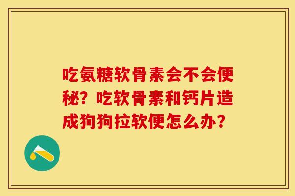 吃氨糖软骨素会不会便秘？吃软骨素和钙片造成狗狗拉软便怎么办？