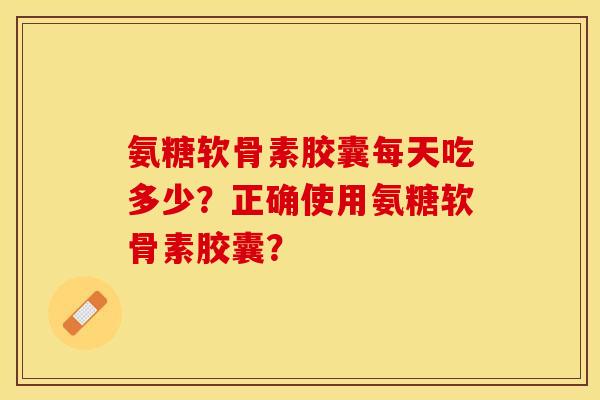 氨糖软骨素胶囊每天吃多少？正确使用氨糖软骨素胶囊？