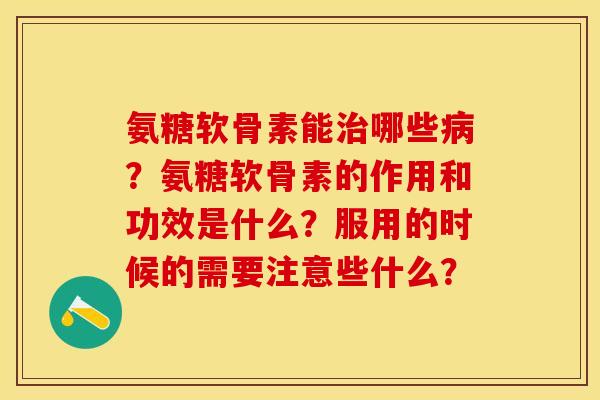 氨糖软骨素能治哪些病?氨糖软骨素的作用和功效是什么?服用的时候的需要注意些什么?-第1张图片-关节保镖 氨糖软骨素能治哪些病?氨糖软骨素的作用和功效是什么?服用的时候的需要注意些什么?-第1张图片-关节保镖