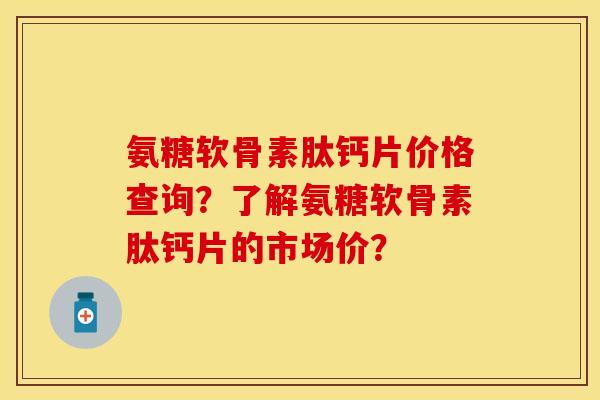 氨糖软骨素肽钙片价格查询？了解氨糖软骨素肽钙片的市场价？