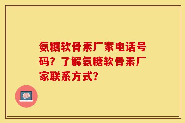 氨糖软骨素厂家电话号码？了解氨糖软骨素厂家联系方式？