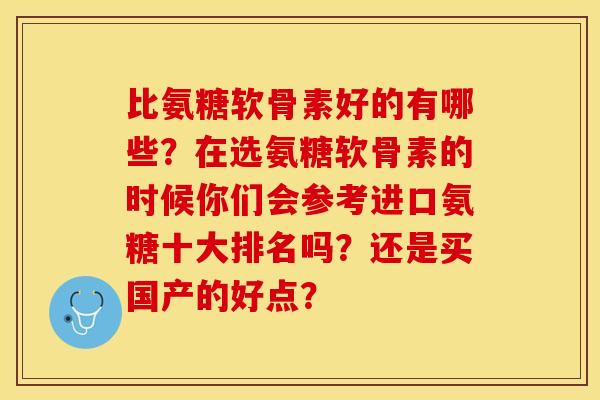 比氨糖软骨素好的有哪些？在选氨糖软骨素的时候你们会参考进口氨糖十大排名吗？还是买国产的好点？