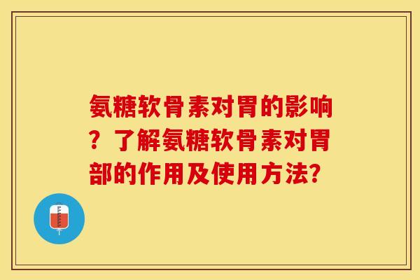 氨糖软骨素对胃的影响？了解氨糖软骨素对胃部的作用及使用方法？