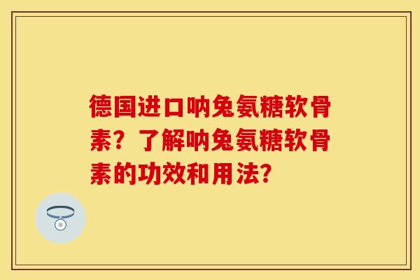 德国进口呐兔氨糖软骨素？了解呐兔氨糖软骨素的功效和用法？
