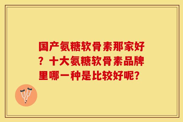 国产氨糖软骨素那家好？十大氨糖软骨素品牌里哪一种是比较好呢？-第1张图片-关节保镖