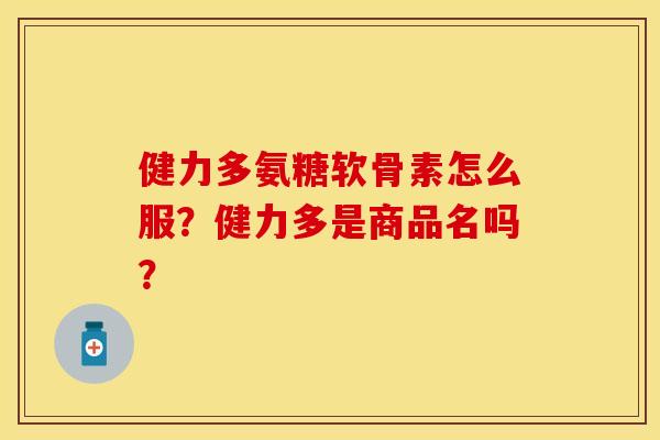健力多氨糖软骨素怎么服？健力多是商品名吗？