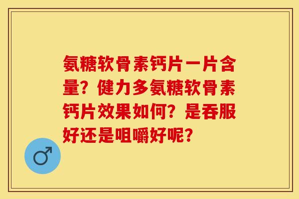 氨糖软骨素钙片一片含量？健力多氨糖软骨素钙片效果如何？是吞服好还是咀嚼好呢？