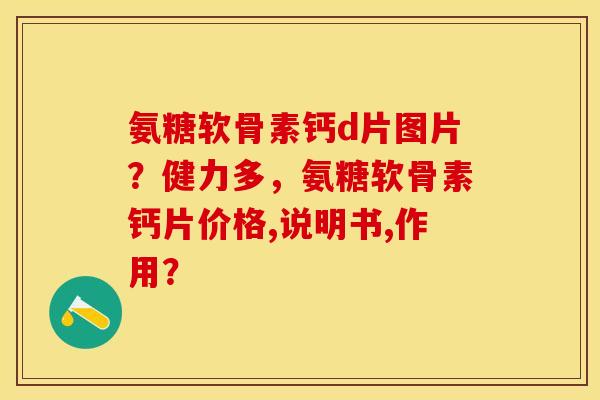 氨糖软骨素钙d片图片？健力多，氨糖软骨素钙片价格,说明书,作用？