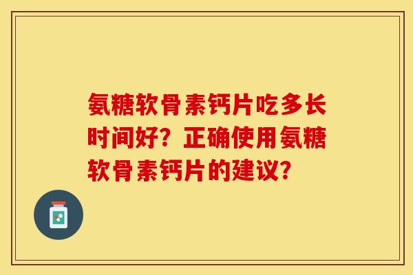 氨糖软骨素钙片吃多长时间好？正确使用氨糖软骨素钙片的建议？