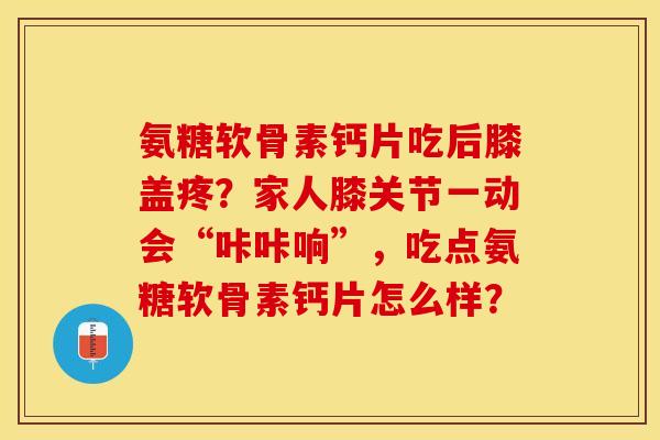 氨糖软骨素钙片吃后膝盖疼？家人膝关节一动会“咔咔响”，吃点氨糖软骨素钙片怎么样？