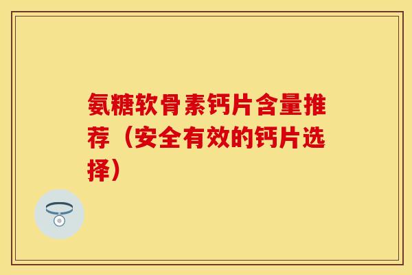 氨糖软骨素钙片含量推荐（安全有效的钙片选择）