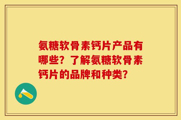 氨糖软骨素钙片产品有哪些？了解氨糖软骨素钙片的品牌和种类？-第1张图片-关节保镖