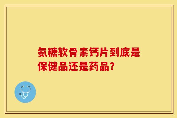 氨糖软骨素钙片到底是保健品还是药品？