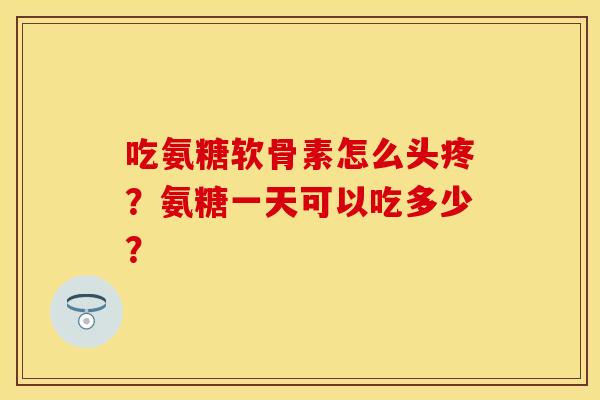 吃氨糖软骨素怎么头疼？氨糖一天可以吃多少？