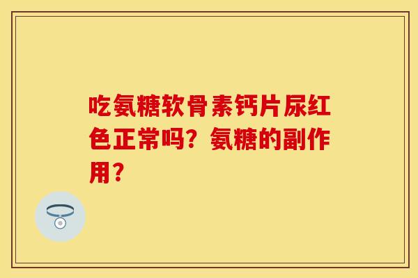 吃氨糖软骨素钙片尿红色正常吗？氨糖的副作用？