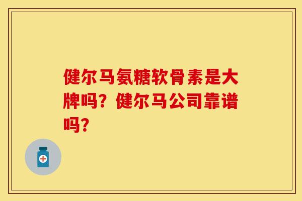 健尔马氨糖软骨素是大牌吗？健尔马公司靠谱吗？