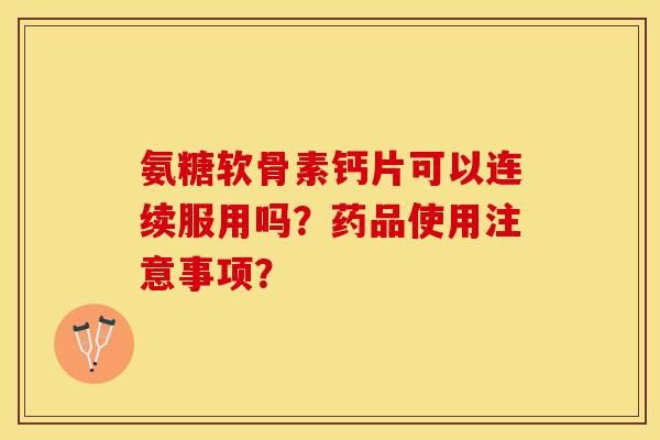 氨糖软骨素钙片可以连续服用吗？药品使用注意事项？