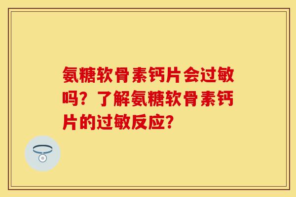 氨糖软骨素钙片会过敏吗？了解氨糖软骨素钙片的过敏反应？