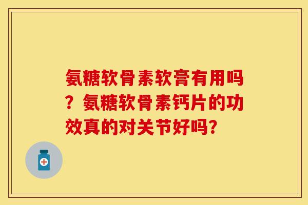 氨糖软骨素软膏有用吗？氨糖软骨素钙片的功效真的对关节好吗？