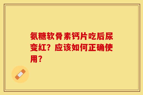 氨糖软骨素钙片吃后尿变红？应该如何正确使用？