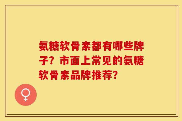 氨糖软骨素都有哪些牌子？市面上常见的氨糖软骨素品牌推荐？