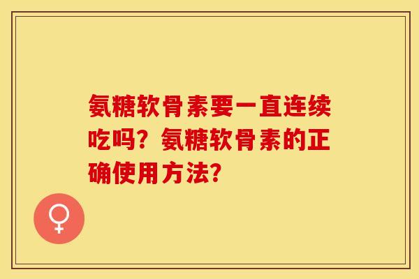 氨糖软骨素要一直连续吃吗?氨糖软骨素的正确使用方法?-第1张图片-关节保镖 氨糖软骨素要一直连续吃吗?氨糖软骨素的正确使用方法?-第1张图片-关节保镖