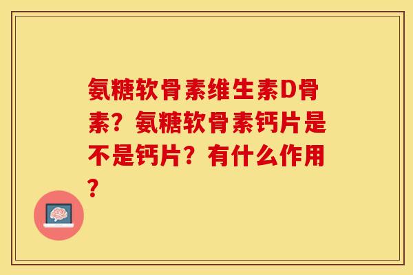 氨糖软骨素维生素D骨素？氨糖软骨素钙片是不是钙片？有什么作用？