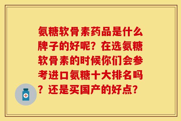 氨糖软骨素药品是什么牌子的好呢？在选氨糖软骨素的时候你们会参考进口氨糖十大排名吗？还是买国产的好点？-第1张图片-关节保镖