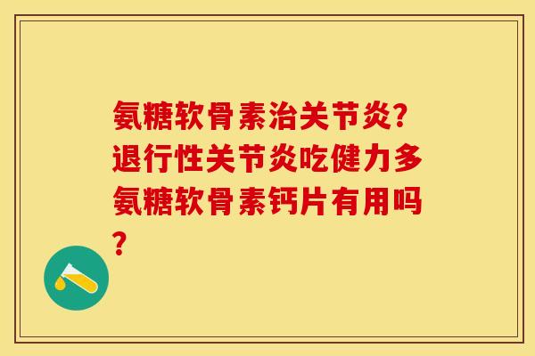 氨糖软骨素治关节炎？退行性关节炎吃健力多氨糖软骨素钙片有用吗？