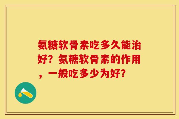 氨糖软骨素吃多久能治好？氨糖软骨素的作用，一般吃多少为好？