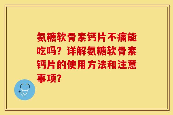 氨糖软骨素钙片不痛能吃吗？详解氨糖软骨素钙片的使用方法和注意事项？-第1张图片-关节保镖