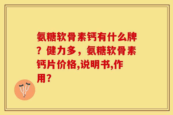 氨糖软骨素钙有什么牌？健力多，氨糖软骨素钙片价格,说明书,作用？
