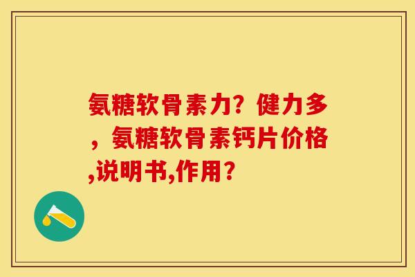氨糖软骨素力？健力多，氨糖软骨素钙片价格,说明书,作用？
