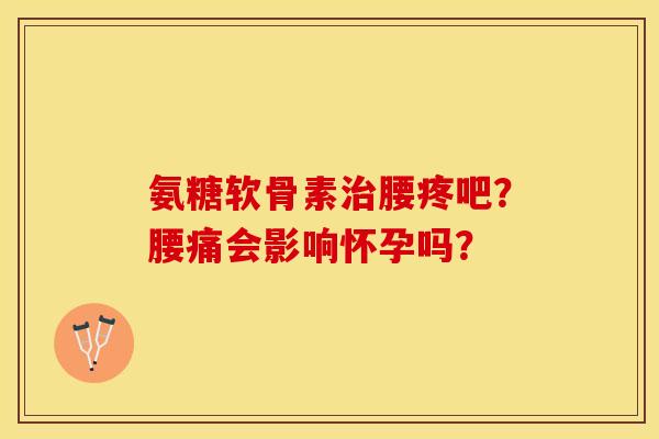 氨糖软骨素治腰疼吧？腰痛会影响怀孕吗？