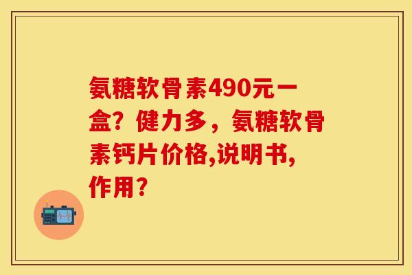 氨糖软骨素490元一盒？健力多，氨糖软骨素钙片价格,说明书,作用？