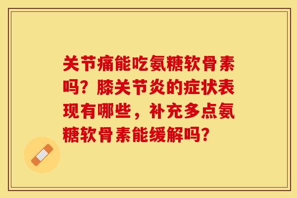 关节痛能吃氨糖软骨素吗?膝关节炎的症状表现有哪些,补充多点氨糖软骨素能缓解吗?-第1张图片-关节保镖 关节痛能吃氨糖软骨素吗?膝关节炎的症状表现有哪些,补充多点氨糖软骨素能缓解吗?-第1张图片-关节保镖