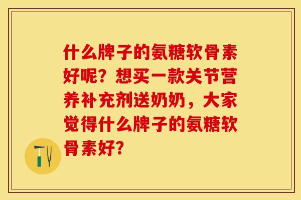 什么牌子的氨糖软骨素好呢？想买一款关节营养补充剂送奶奶，大家觉得什么牌子的氨糖软骨素好？
