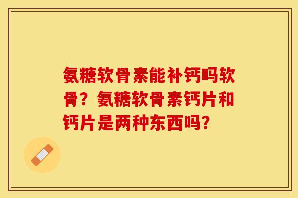 氨糖软骨素能补钙吗软骨？氨糖软骨素钙片和钙片是两种东西吗？