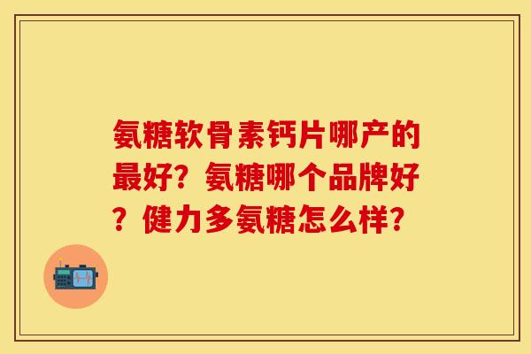 氨糖软骨素钙片哪产的最好？氨糖哪个品牌好？健力多氨糖怎么样？-第1张图片-关节保镖