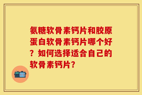 氨糖软骨素钙片和胶原蛋白软骨素钙片哪个好？如何选择适合自己的软骨素钙片？