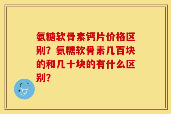 氨糖软骨素钙片价格区别？氨糖软骨素几百块的和几十块的有什么区别？