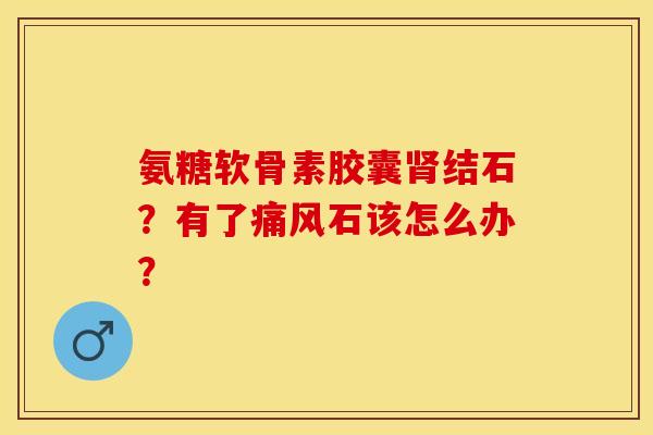 氨糖软骨素胶囊肾结石？有了痛风石该怎么办？