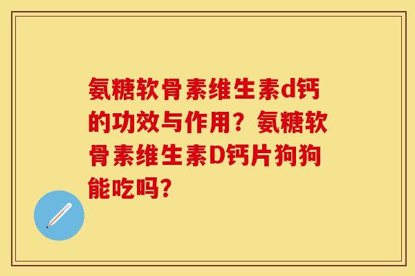 氨糖软骨素维生素d钙的功效与作用？氨糖软骨素维生素D钙片狗狗能吃吗？