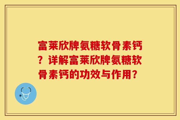 富莱欣牌氨糖软骨素钙？详解富莱欣牌氨糖软骨素钙的功效与作用？
