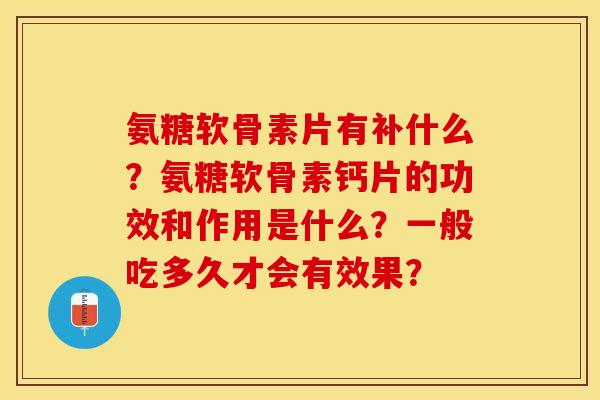 氨糖软骨素片有补什么？氨糖软骨素钙片的功效和作用是什么？一般吃多久才会有效果？